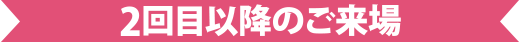 2回目以降のご来場