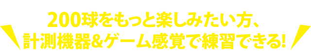 200球をもっと楽しみたい方、計測機器&ゲーム感覚で練習できる！