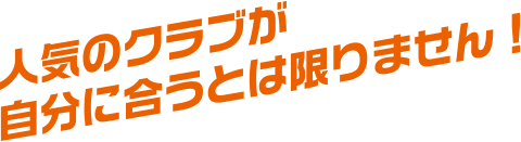 人気のクラブが自分に合うとは限りません！