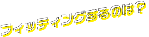 フィッティングするのは？