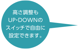 高さ調整もUP・DOWNのスイッチで自由に設定できます。