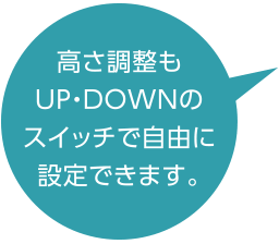 高さ調整もUP・DOWNのスイッチで自由に設定できます。