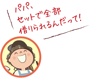 パパ、セットで全部借りられるんだって！