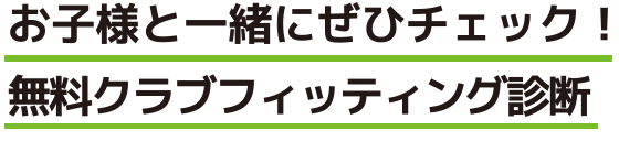 お子様と一緒にぜひチェック！無料クラブフィッティング診断