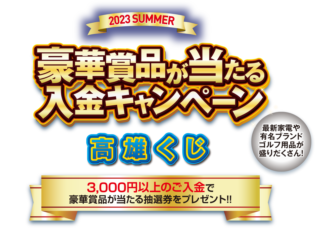 豪華賞品が当たる入金キャンペーン 2023 SUMMER 高雄くじ 3,000円以上のご入金で豪華賞品が当たる抽選券をプレゼント！！最新家電や有名ブランドゴルフ用品が盛りだくさん！