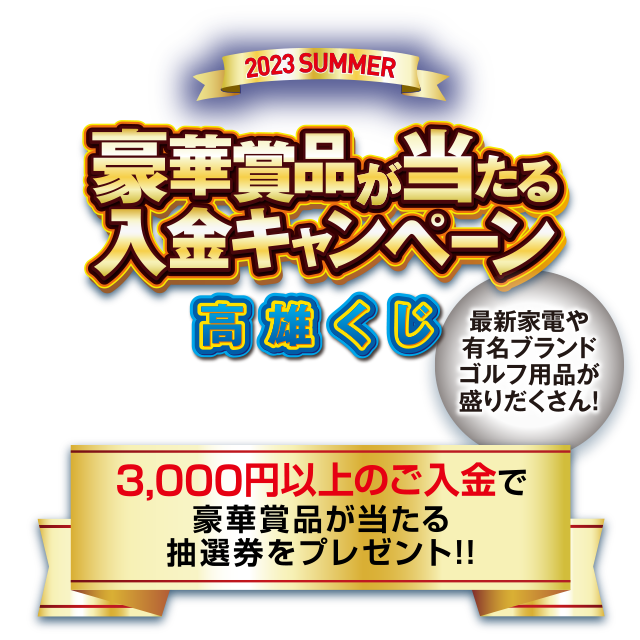 豪華賞品が当たる入金キャンペーン 2023 SUMMER 高雄くじ 3,000円以上のご入金で豪華賞品が当たる抽選券をプレゼント！！最新家電や有名ブランドゴルフ用品が盛りだくさん！